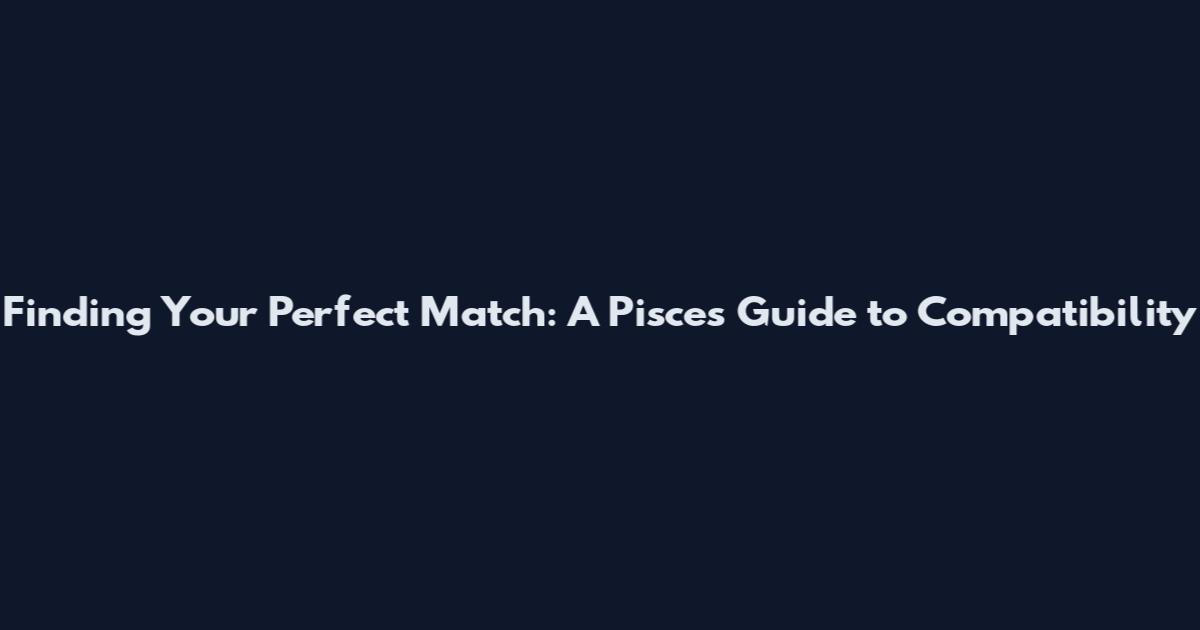 Finding Your Perfect Match: A Pisces' Guide to Compatibility