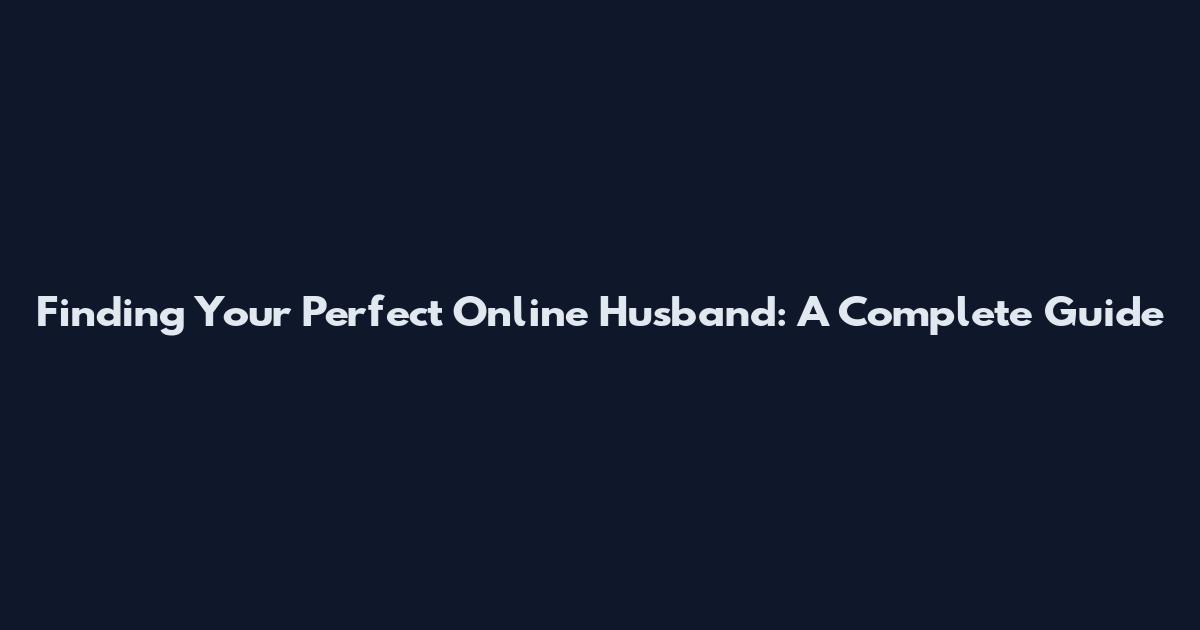 Finding Your Perfect Online Husband: A Complete Guide
