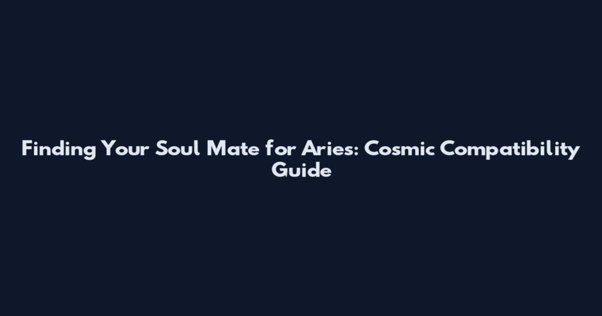Finding Your Soul Mate for Aries: Cosmic Compatibility Guide
