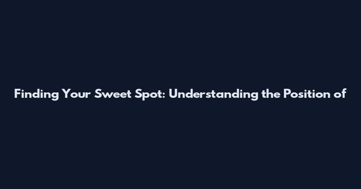 Finding Your Sweet Spot: Understanding the Position of