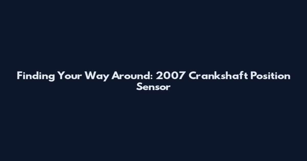 Finding Your Way Around: 2007 Crankshaft Position Sensor