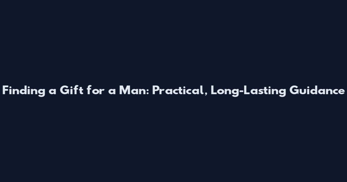 Finding a Gift for a Man: Practical, Long-Lasting Guidance