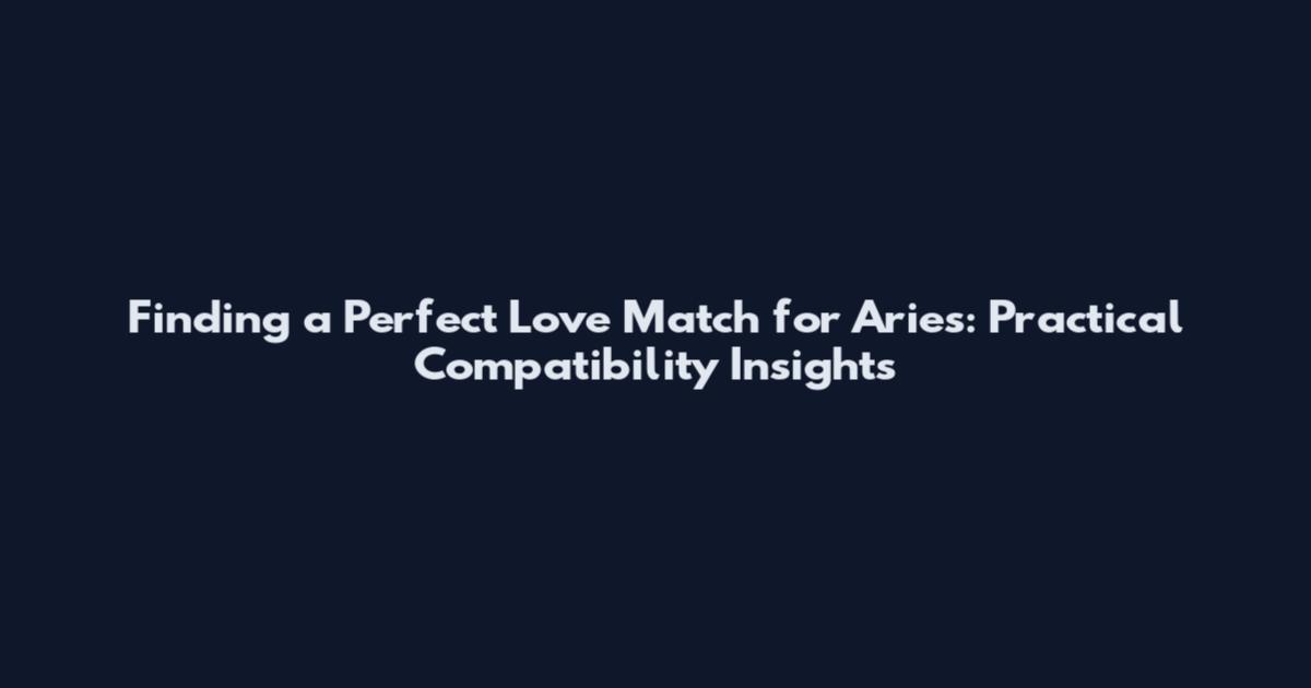 Finding a Perfect Love Match for Aries: Practical Compatibility Insights