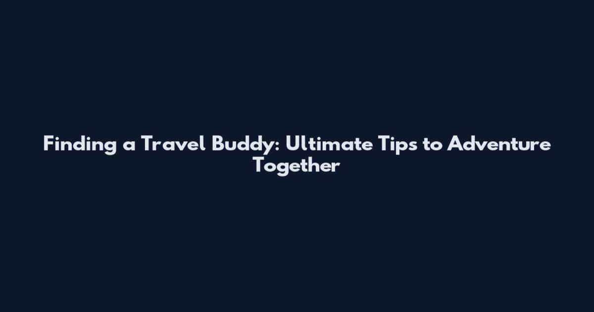 Finding a Travel Buddy: Ultimate Tips to Adventure Together