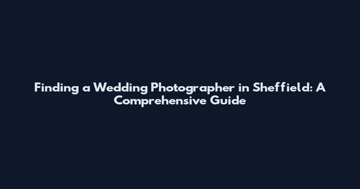 Finding a Wedding Photographer in Sheffield: A Comprehensive Guide