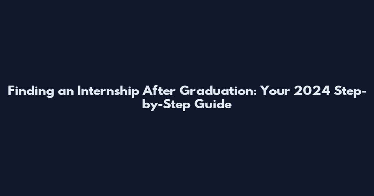 Finding an Internship After Graduation: Your 2024 Step-by-Step Guide