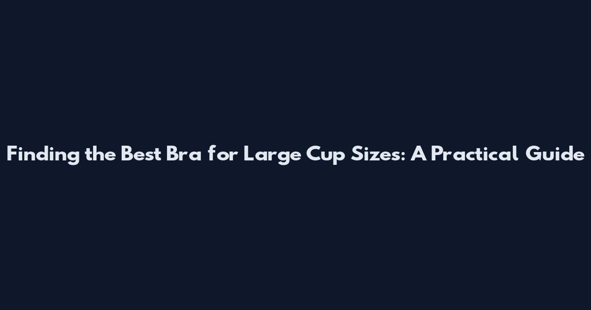 Finding the Best Bra for Large Cup Sizes: A Practical Guide