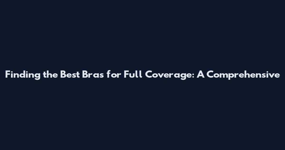 Finding the Best Bras for Full Coverage: A Comprehensive