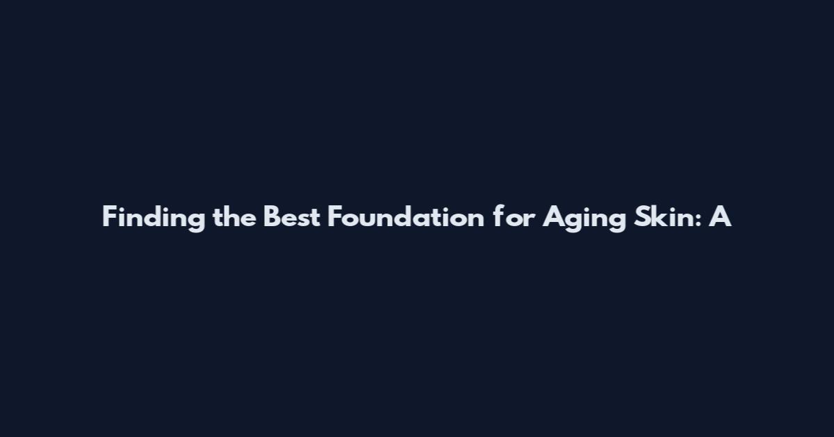 Finding the Best Foundation for Aging Skin: A