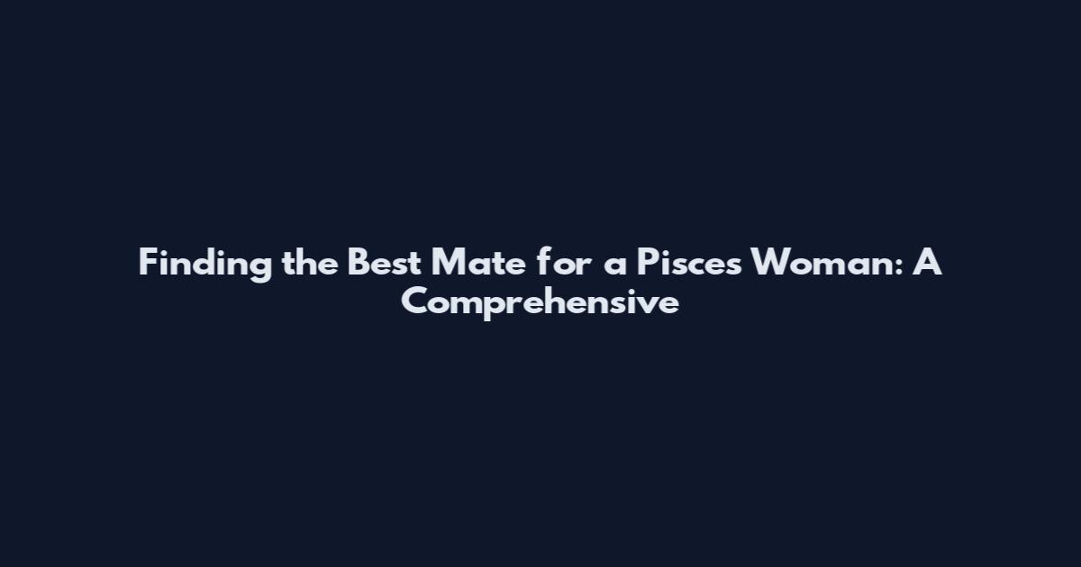 Finding the Best Mate for a Pisces Woman: A Comprehensive