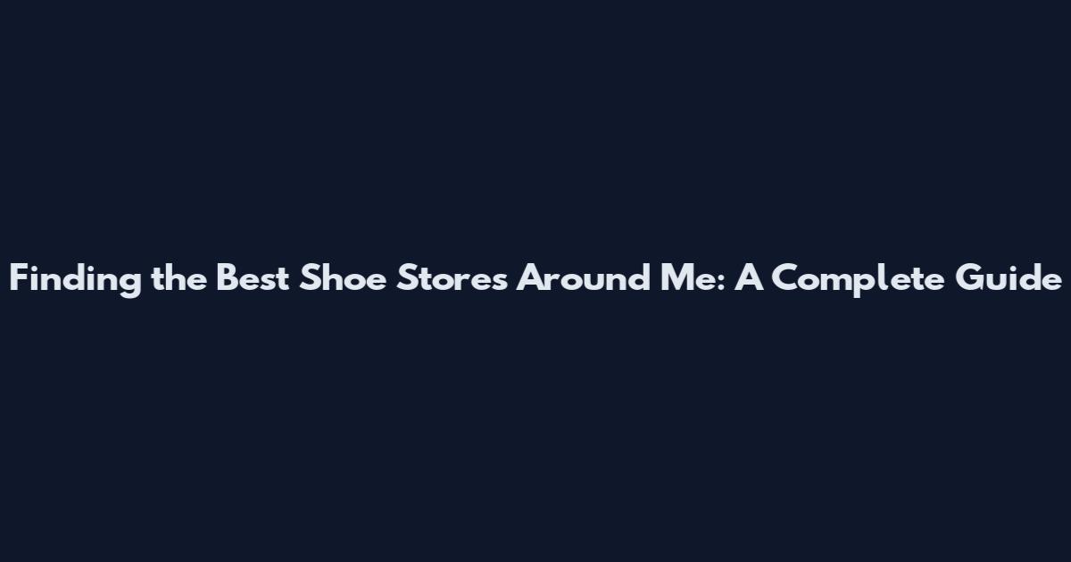 Finding the Best Shoe Stores Around Me: A Complete Guide