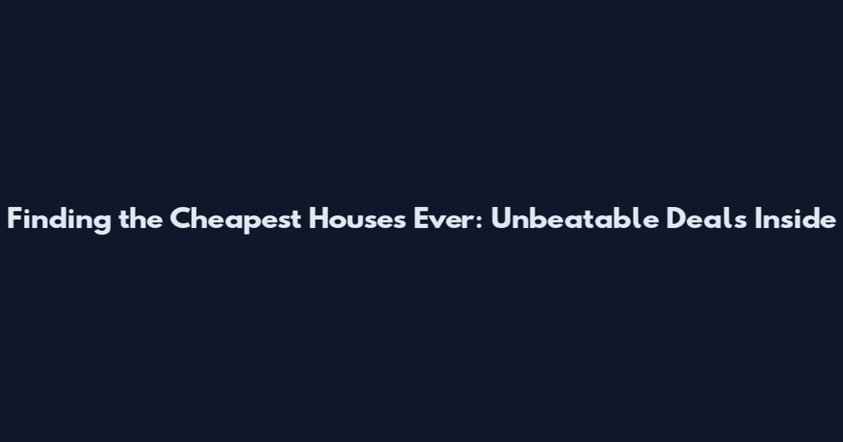 Finding the Cheapest Houses Ever: Unbeatable Deals Inside