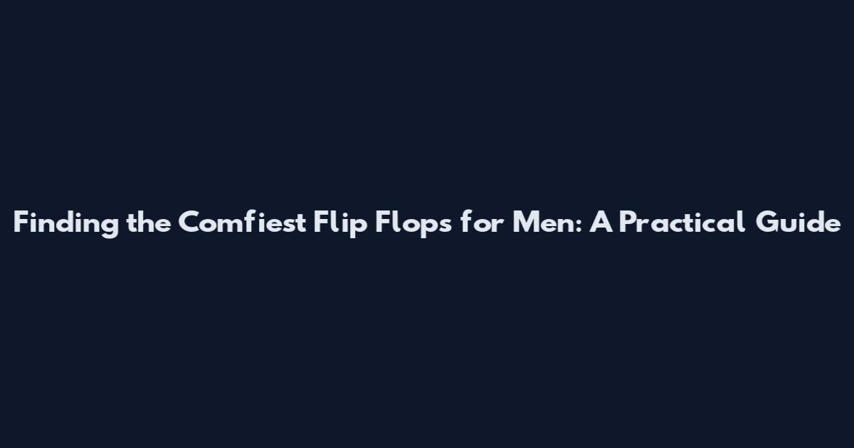 Finding the Comfiest Flip Flops for Men: A Practical Guide