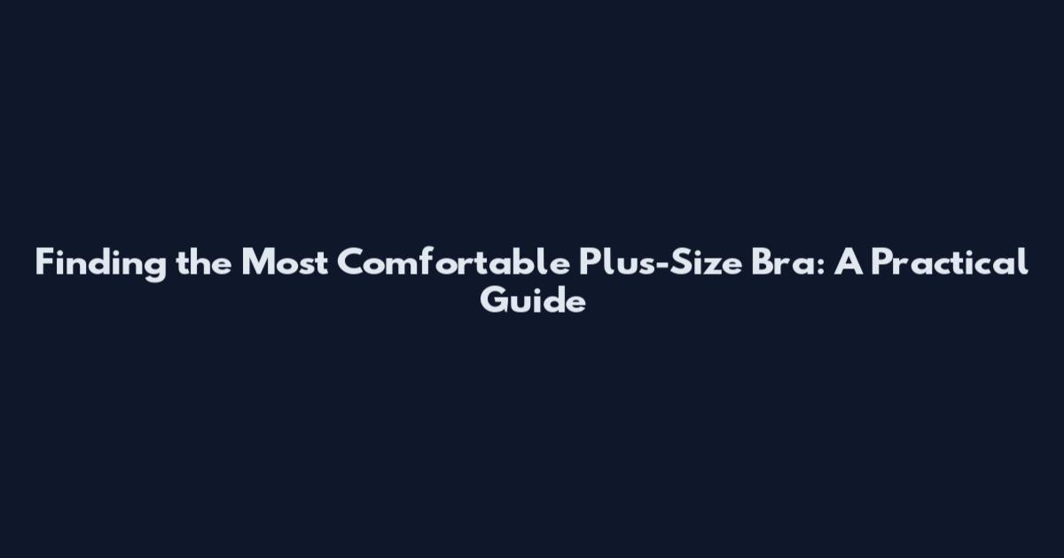 Finding the Most Comfortable Plus-Size Bra: A Practical Guide