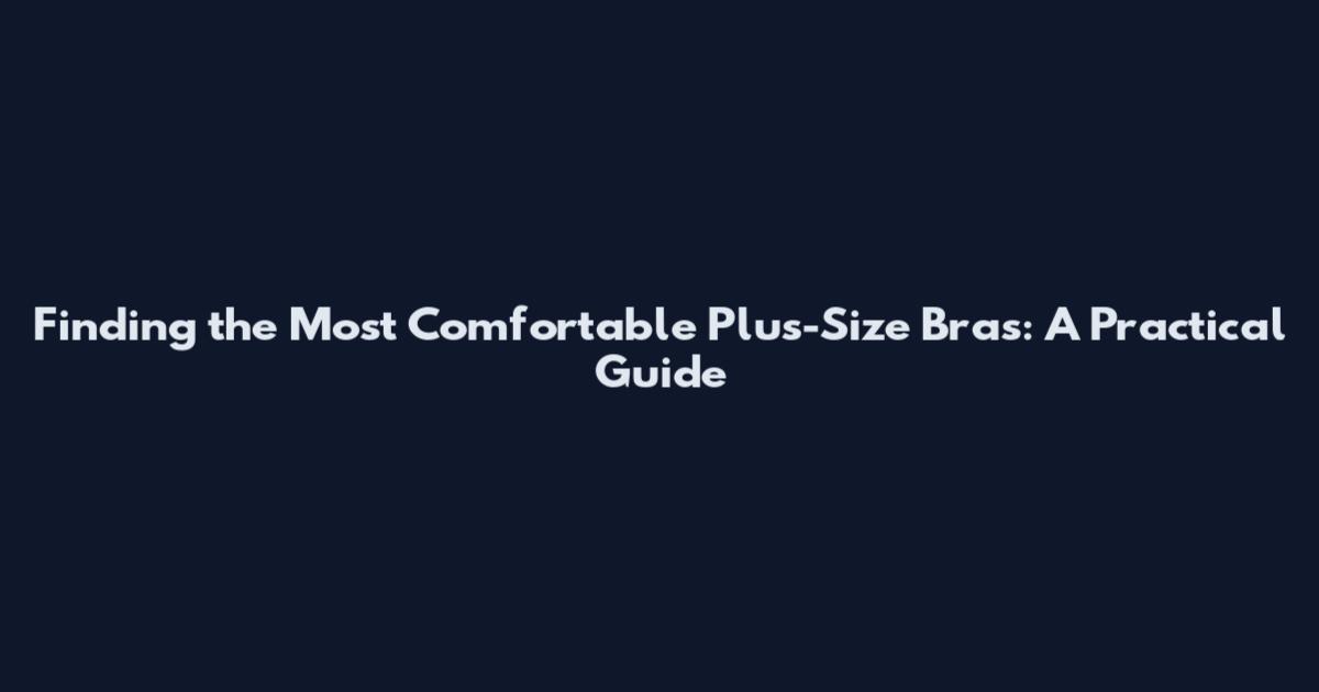 Finding the Most Comfortable Plus-Size Bras: A Practical Guide