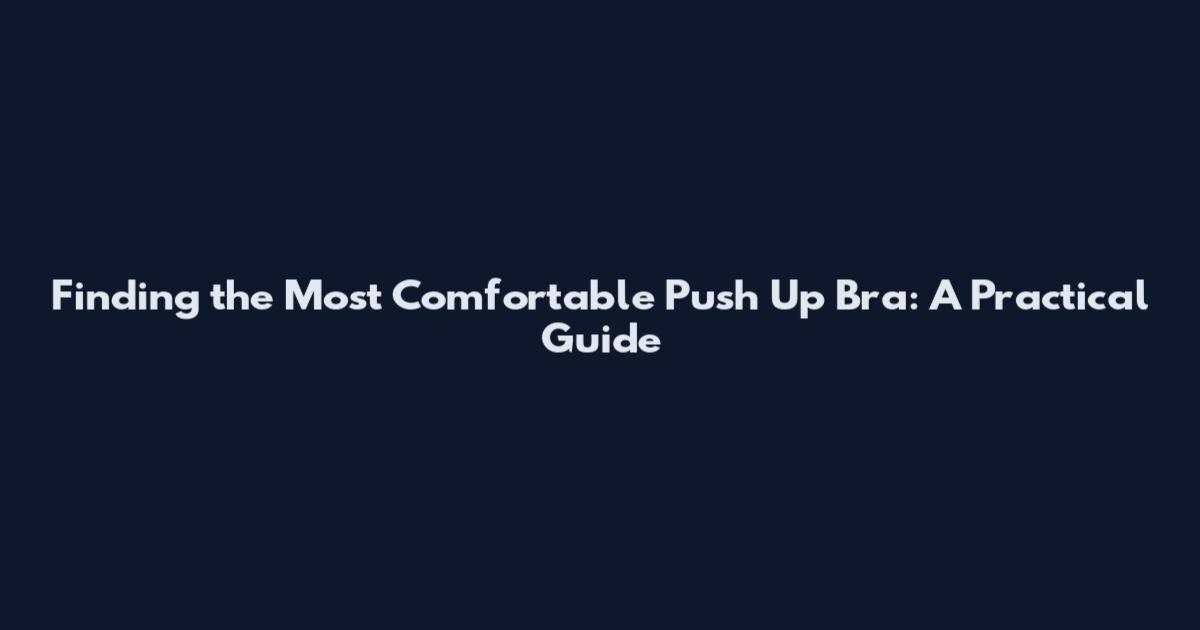 Finding the Most Comfortable Push Up Bra: A Practical Guide