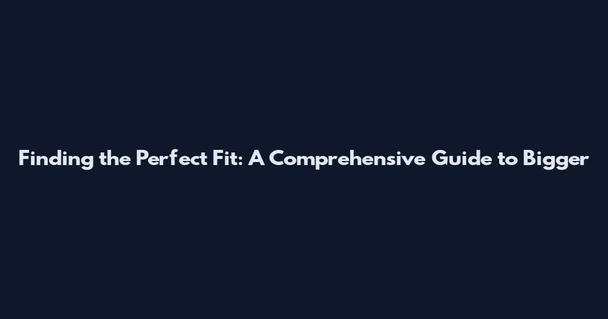 Finding the Perfect Fit: A Comprehensive Guide to Bigger