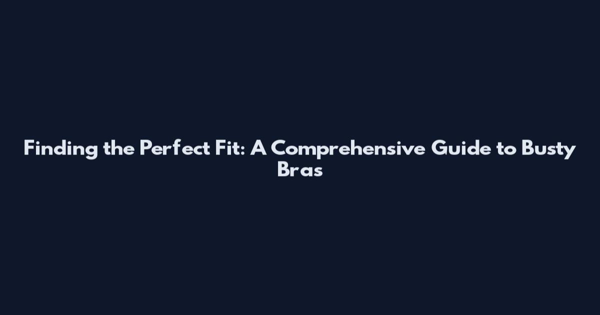 Finding the Perfect Fit: A Comprehensive Guide to Busty Bras