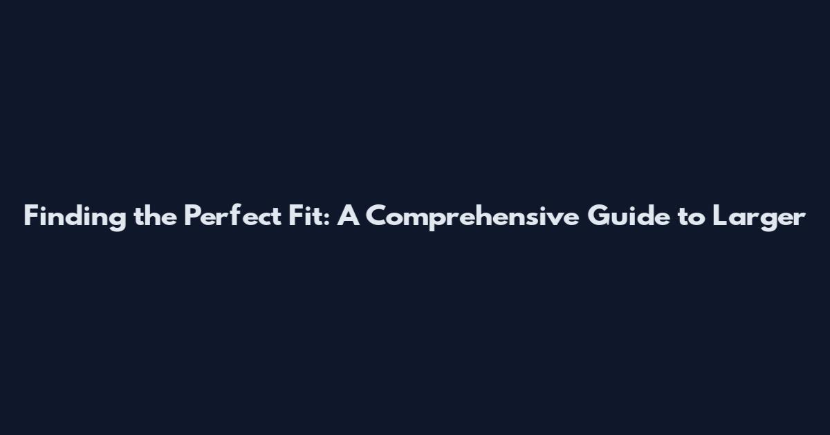 Finding the Perfect Fit: A Comprehensive Guide to Larger