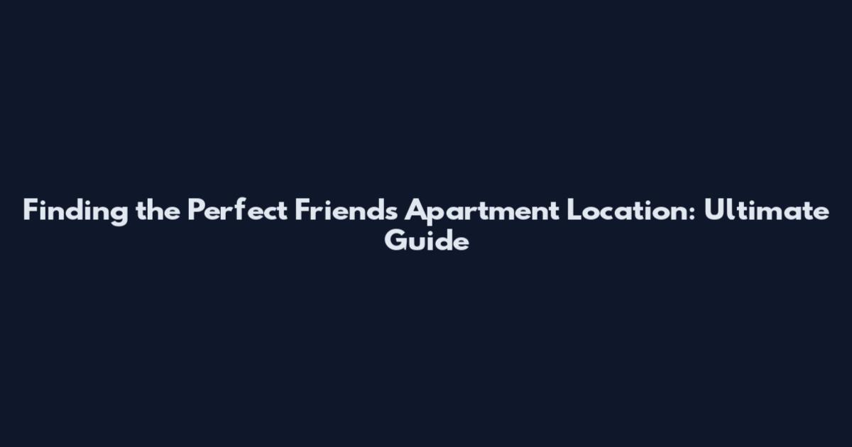 Finding the Perfect Friends Apartment Location: Ultimate Guide