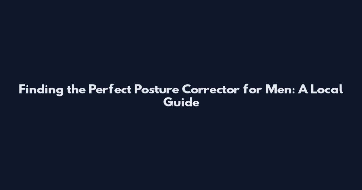 Finding the Perfect Posture Corrector for Men: A Local Guide