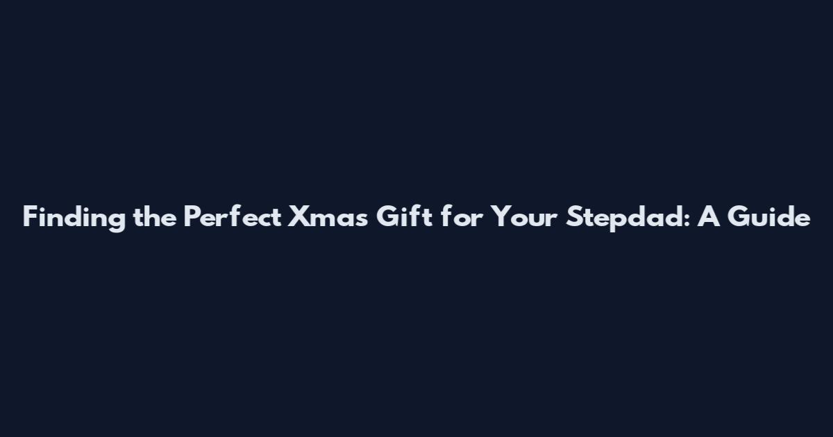 Finding the Perfect Xmas Gift for Your Stepdad: A Guide
