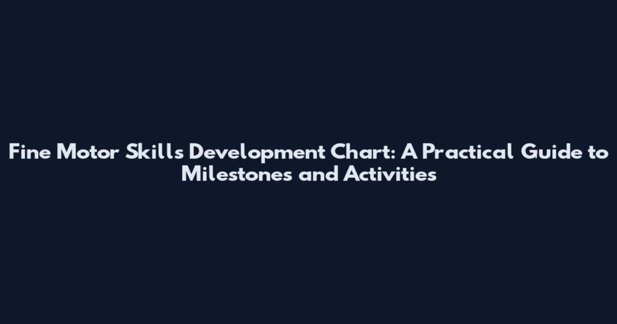 Fine Motor Skills Development Chart: A Practical Guide to Milestones and Activities