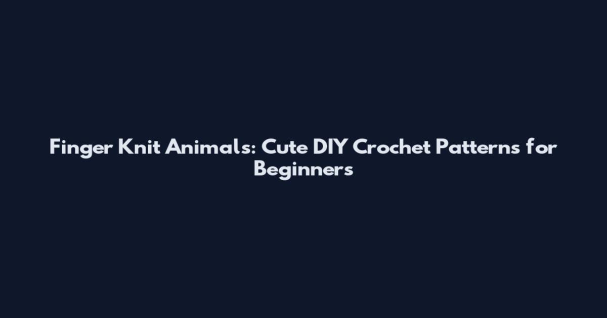 Finger Knit Animals: Cute DIY Crochet Patterns for Beginners