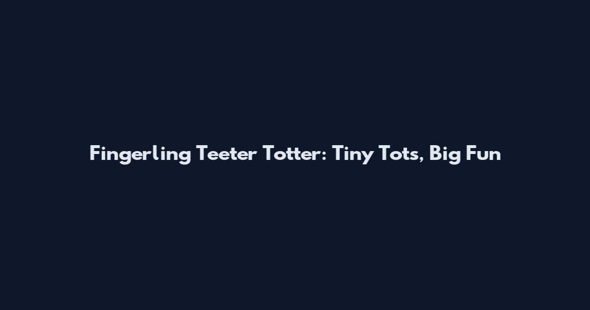 Fingerling Teeter Totter: Tiny Tots, Big Fun