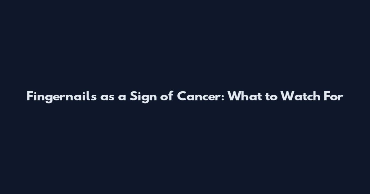 Fingernails as a Sign of Cancer: What to Watch For