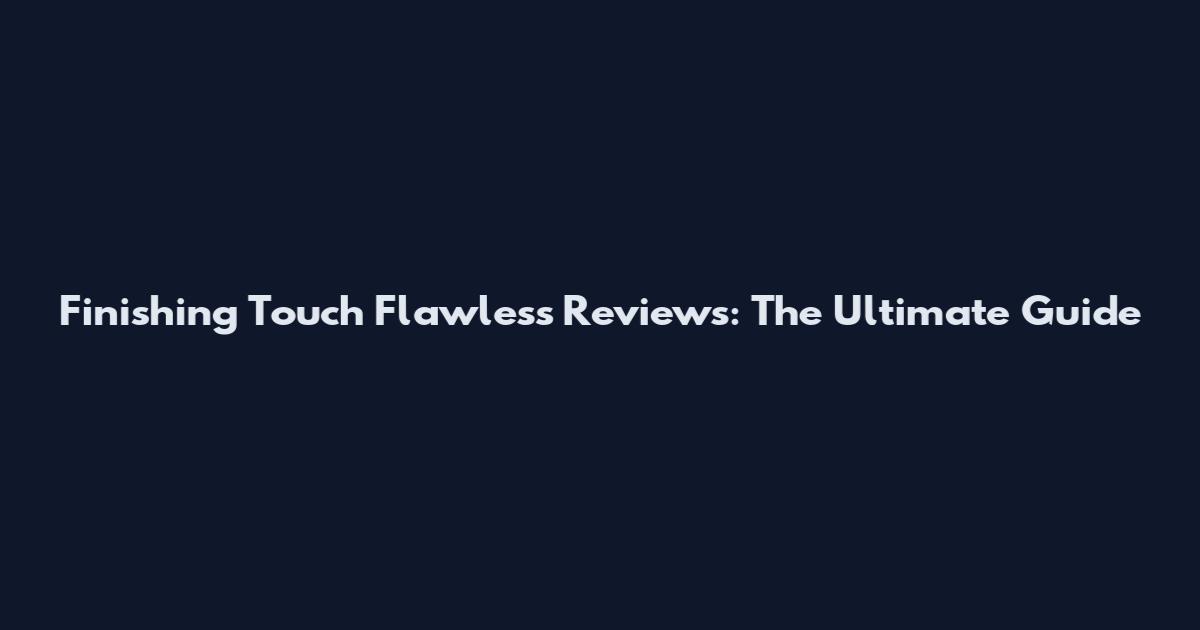 Finishing Touch Flawless Reviews: The Ultimate Guide