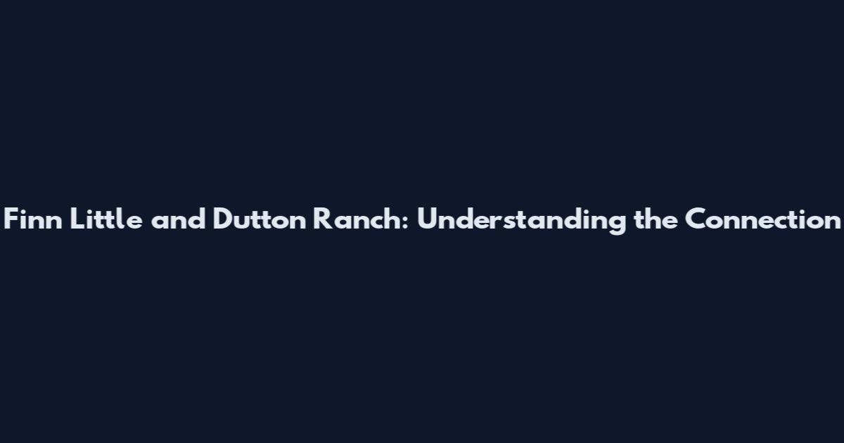 Finn Little and Dutton Ranch: Understanding the Connection