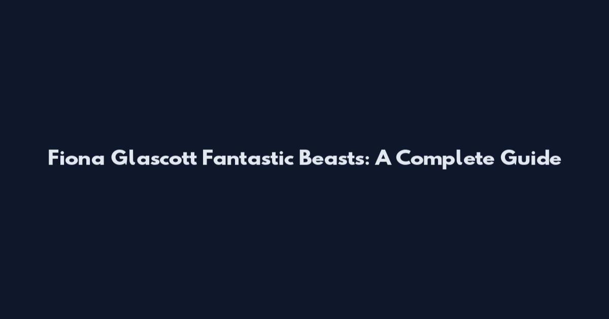 Fiona Glascott Fantastic Beasts: A Complete Guide