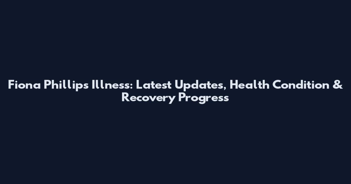 Fiona Phillips Illness: Latest Updates, Health Condition & Recovery Progress