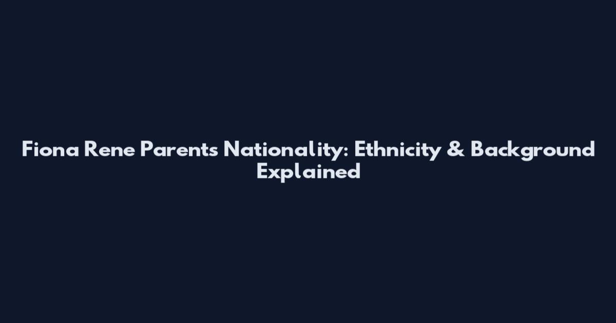 Fiona Rene Parents Nationality: Ethnicity & Background Explained