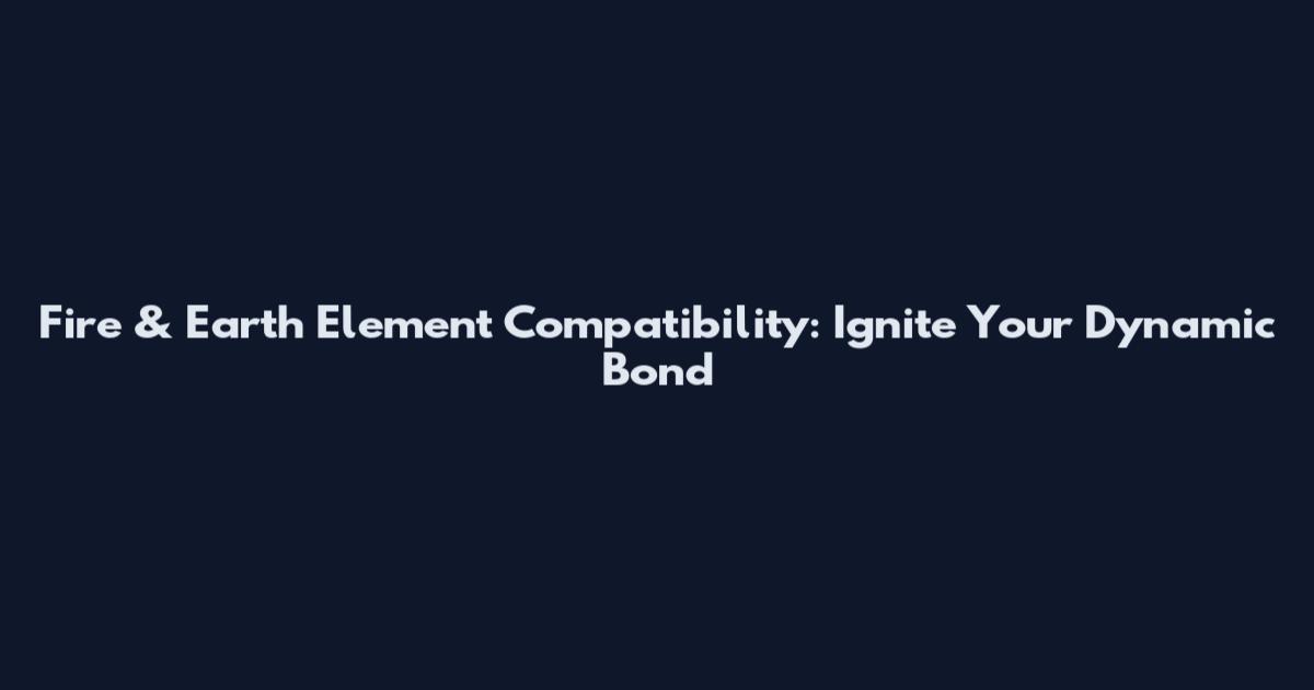 Fire & Earth Element Compatibility: Ignite Your Dynamic Bond