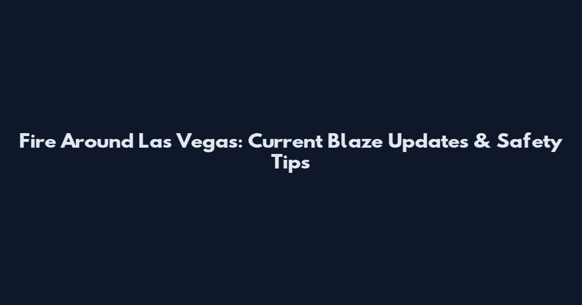 Fire Around Las Vegas: Current Blaze Updates & Safety Tips