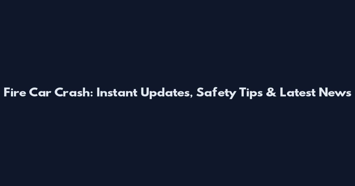 Fire Car Crash: Instant Updates, Safety Tips & Latest News