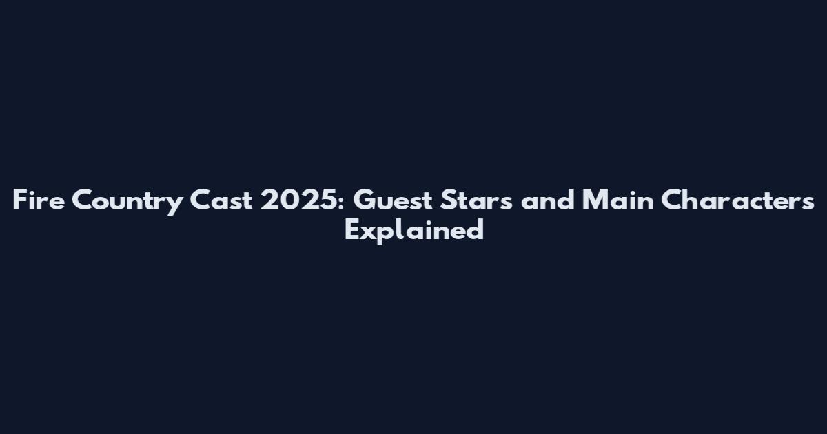 Fire Country Cast 2025: Guest Stars and Main Characters Explained