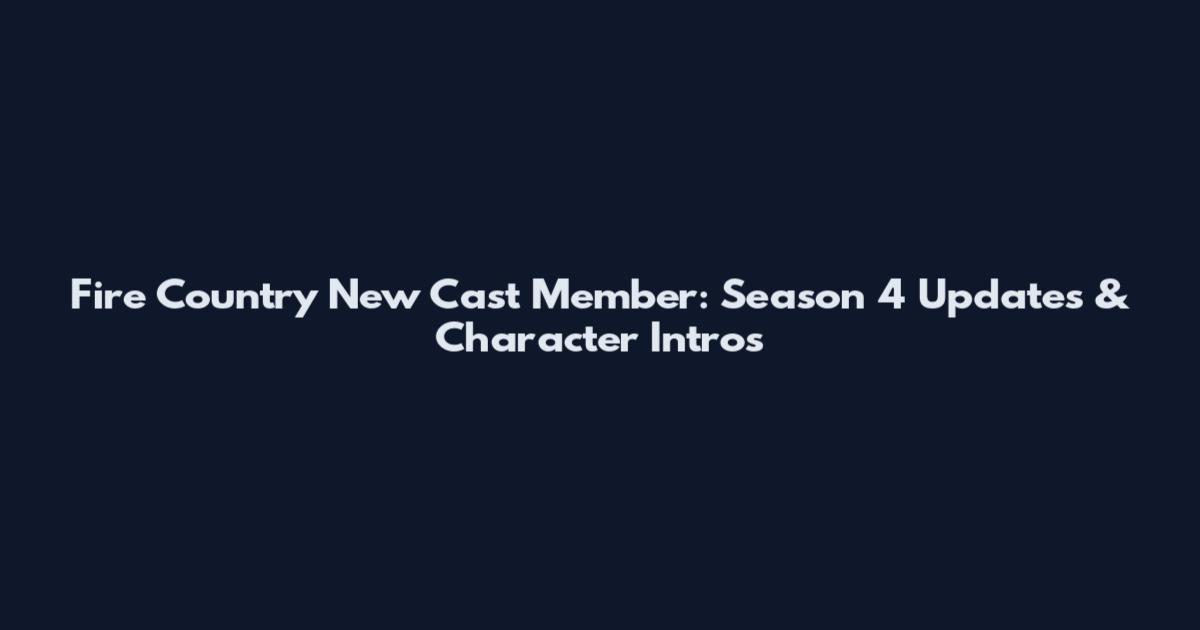 Fire Country New Cast Member: Season 4 Updates & Character Intros