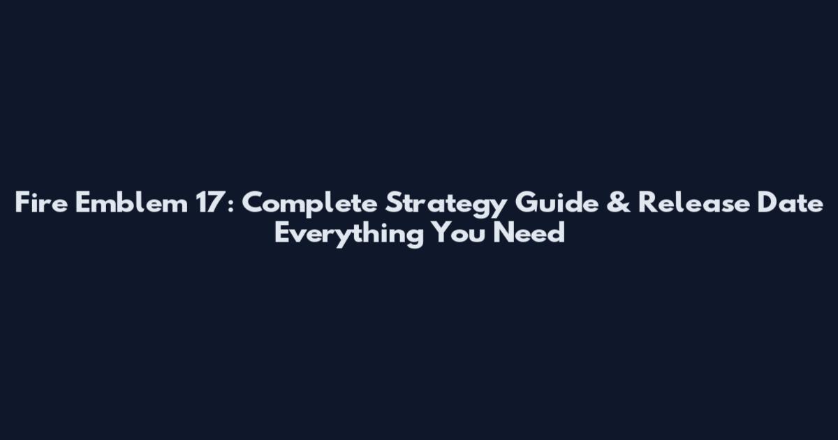 Fire Emblem 17: Complete Strategy Guide & Release Date Everything You Need