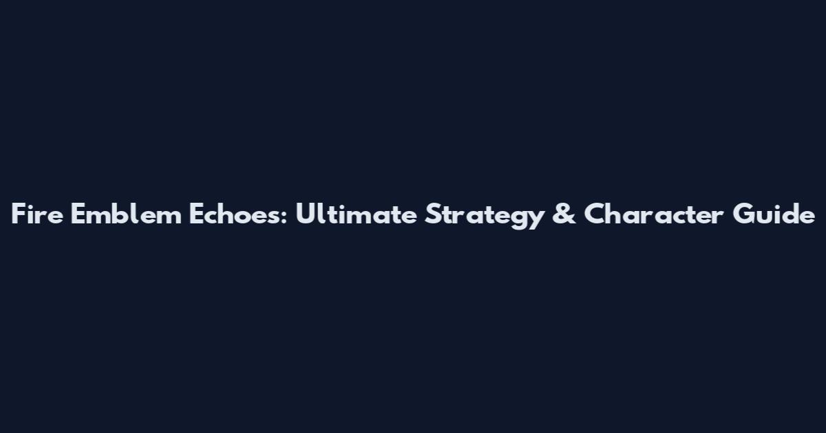 Fire Emblem Echoes: Ultimate Strategy & Character Guide