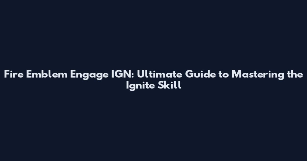Fire Emblem Engage IGN: Ultimate Guide to Mastering the Ignite Skill