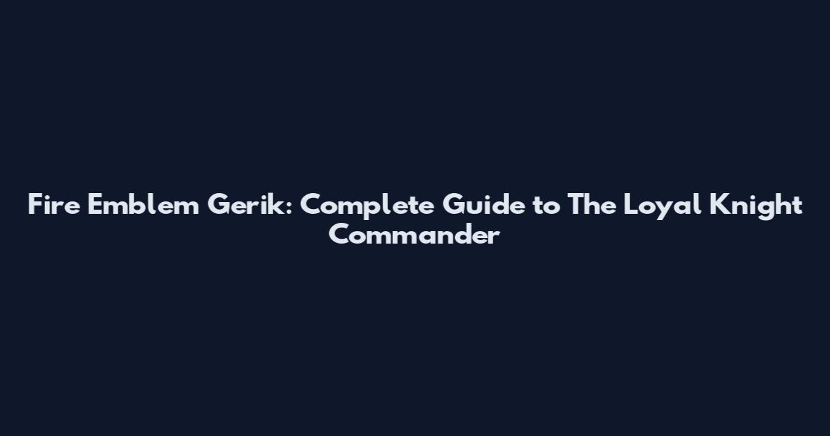 Fire Emblem Gerik: Complete Guide to The Loyal Knight Commander