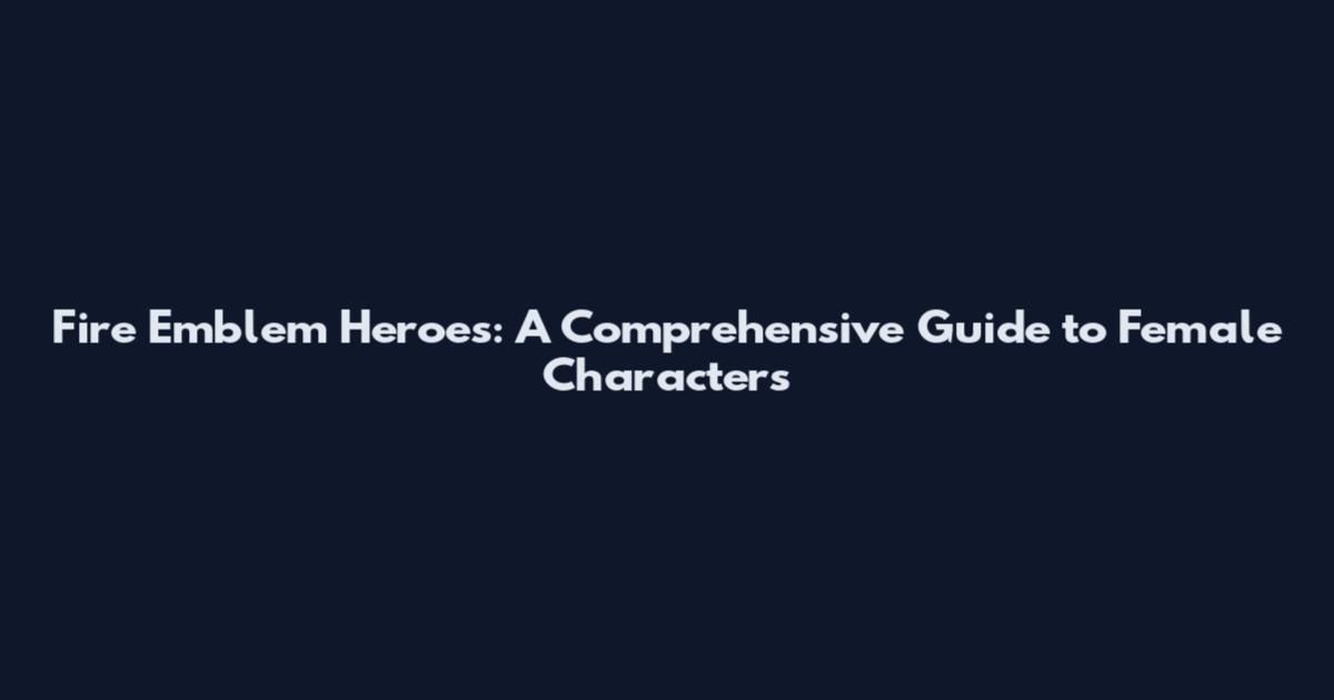 Fire Emblem Heroes: A Comprehensive Guide to Female Characters