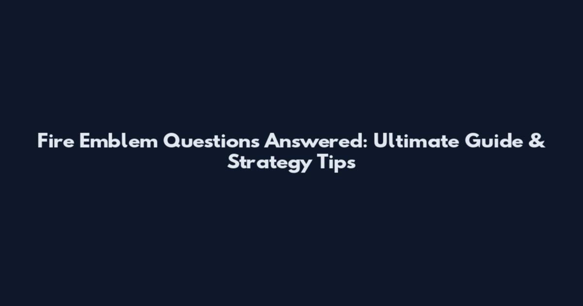 Fire Emblem Questions Answered: Ultimate Guide & Strategy Tips