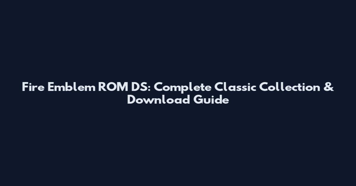 Fire Emblem ROM DS: Complete Classic Collection & Download Guide
