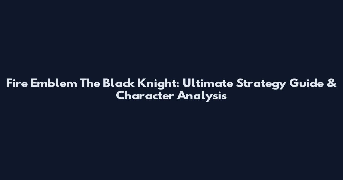 Fire Emblem The Black Knight: Ultimate Strategy Guide & Character Analysis