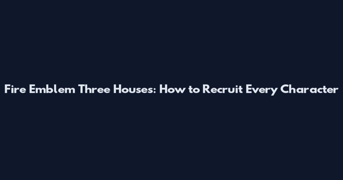 Fire Emblem Three Houses: How to Recruit Every Character