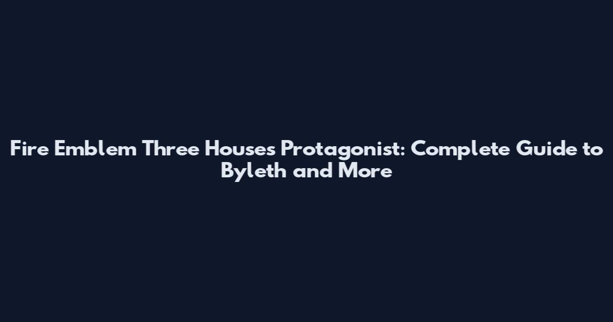 Fire Emblem Three Houses Protagonist: Complete Guide to Byleth and More